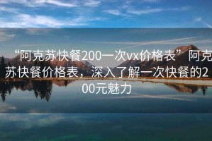 “阿克苏快餐200一次vx价格表”阿克苏快餐价格表，深入了解一次快餐的200元魅力