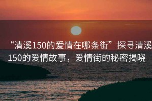 “清溪150的爱情在哪条街”探寻清溪150的爱情故事，爱情街的秘密揭晓