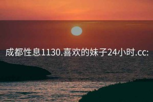 成都性息1130.喜欢的妹子24小时.cc: