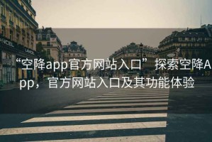 “空降app官方网站入口”探索空降App，官方网站入口及其功能体验