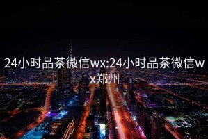 24小时品茶微信wx:24小时品茶微信wx郑州