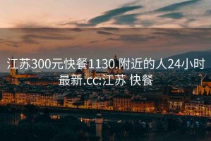 江苏300元快餐1130.附近的人24小时最新.cc:江苏 快餐