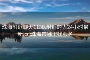 珠海附近聊天1130.附近的人24小时最新.cc:珠海市哪里找服务