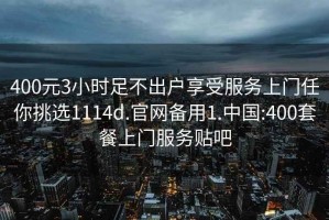 400元3小时足不出户享受服务上门任你挑选1114d.官网备用1.中国:400套餐上门服务贴吧