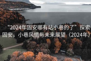 “2024年固安哪有站小巷的了”探索固安，小巷风情与未来展望（2024年）