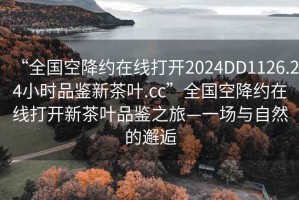 “全国空降约在线打开2024DD1126.24小时品鉴新茶叶.cc”全国空降约在线打开新茶叶品鉴之旅—一场与自然的邂逅