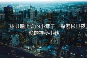 “彬县晚上耍的小巷子”探索彬县夜晚的神秘小巷