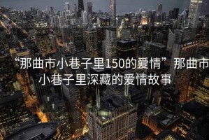 “那曲市小巷子里150的爱情”那曲市小巷子里深藏的爱情故事