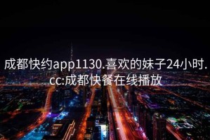 成都快约app1130.喜欢的妹子24小时.cc:成都快餐在线播放