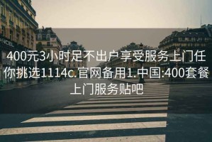 400元3小时足不出户享受服务上门任你挑选1114c.官网备用1.中国:400套餐上门服务贴吧