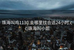 珠海叫鸡1130.去哪里找合适24小时.cc:珠海叫小姐