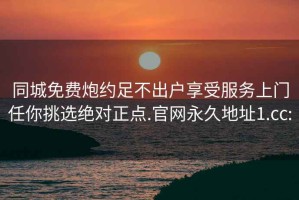 同城免费炮约足不出户享受服务上门任你挑选绝对正点.官网永久地址1.cc: