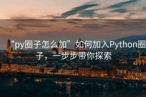 “py圈子怎么加”如何加入Python圈子，一步步带你探索