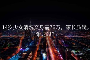 14岁少女清洗文身需76万，家长质疑，谁之过？