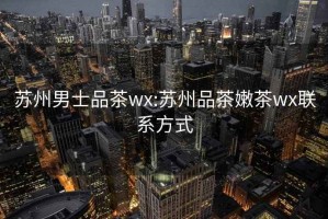 苏州男士品茶wx:苏州品茶嫩茶wx联系方式