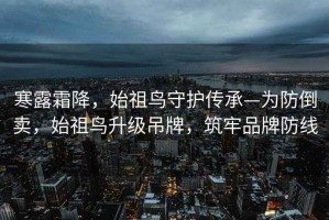 寒露霜降，始祖鸟守护传承—为防倒卖，始祖鸟升级吊牌，筑牢品牌防线