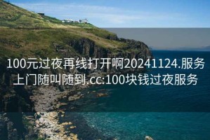 100元过夜再线打开啊20241124.服务上门随叫随到.cc:100块钱过夜服务