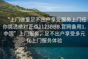 “上门做爱足不出户享受服务上门任你挑选绝对正点1123BBB.官网备用1.中国”上门服务，足不出户享受多元化上门服务体验