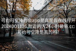 可约可空降约会app是真是假在线打开2024DD1126.附近的人24小时最新.cc:可约可空降是真的吗?