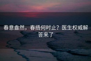 春意盎然，春捂何时止？医生权威解答来了