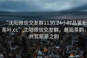 “沈阳微信交友群1130.24小时品鉴新茶叶.cc”沈阳微信交友群，邂逅茶韵，共赏新茶之韵