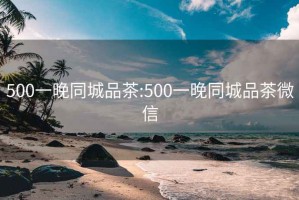 500一晚同城品茶:500一晚同城品茶微信