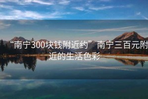 “南宁300块钱附近约”南宁三百元附近的生活色彩