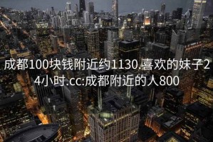 成都100块钱附近约1130.喜欢的妹子24小时.cc:成都附近的人800