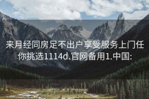 来月经同房足不出户享受服务上门任你挑选1114d.官网备用1.中国: