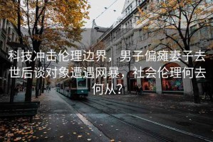 科技冲击伦理边界，男子偏瘫妻子去世后谈对象遭遇网暴，社会伦理何去何从？