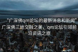 “广深佛qm论坛的最新消息和新闻”广深佛三地交融之美，qm论坛引领前沿资讯之旅