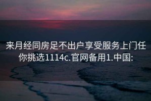 来月经同房足不出户享受服务上门任你挑选1114c.官网备用1.中国: