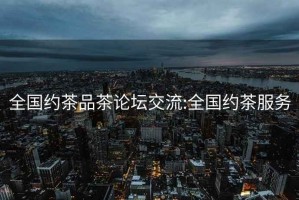 全国约茶品茶论坛交流:全国约茶服务