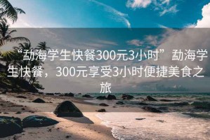 “勐海学生快餐300元3小时”勐海学生快餐，300元享受3小时便捷美食之旅