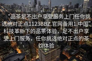 “品茶足不出户享受服务上门任你挑选绝对正点1123BBZ.官网备用1.中国”科技革新下的品茶体验，足不出户享受上门服务，任你挑选绝对正点的茶饮体验