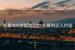 长春400块钱附近约:长春附近人约会