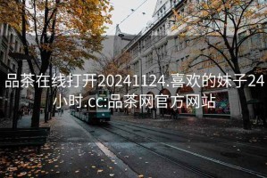 品茶在线打开20241124.喜欢的妹子24小时.cc:品茶网官方网站