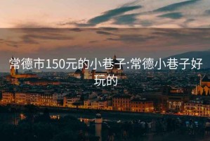 常德市150元的小巷子:常德小巷子好玩的