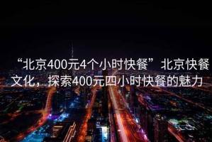 “北京400元4个小时快餐”北京快餐文化，探索400元四小时快餐的魅力