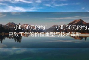 “一小时50元的约”一小时50元的约，高效工作的价值重塑与技术革新