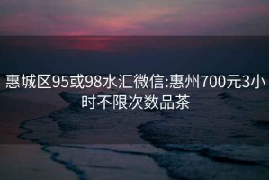 惠城区95或98水汇微信:惠州700元3小时不限次数品茶