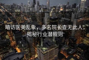 暗访医美乱象，多名院长查无此人，揭秘行业潜规则