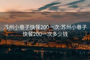 苏州小巷子快餐200一次:苏州小巷子快餐200一次多少钱