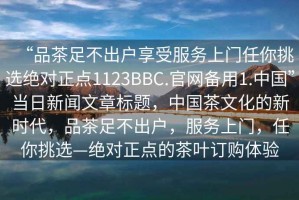 “品茶足不出户享受服务上门任你挑选绝对正点1123BBC.官网备用1.中国”当日新闻文章标题，中国茶文化的新时代，品茶足不出户，服务上门，任你挑选—绝对正点的茶叶订购体验