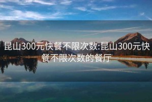 昆山300元快餐不限次数:昆山300元快餐不限次数的餐厅