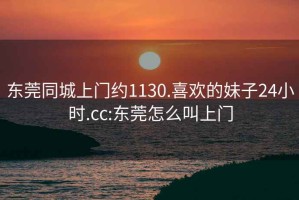 东莞同城上门约1130.喜欢的妹子24小时.cc:东莞怎么叫上门