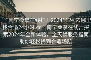 “南宁桑拿在线打开20241124.去哪里找合适24小时.cc”南宁桑拿在线，探索2024年全新体验，全天候服务指南助你轻松找到合适场所