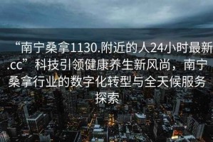 “南宁桑拿1130.附近的人24小时最新.cc”科技引领健康养生新风尚，南宁桑拿行业的数字化转型与全天候服务探索