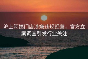 沪上阿姨门店涉嫌违规经营，官方立案调查引发行业关注