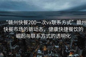 “赣州快餐200一次vx联系方式”赣州快餐市场的新动态，健康快捷餐饮的崛起与联系方式的透明化